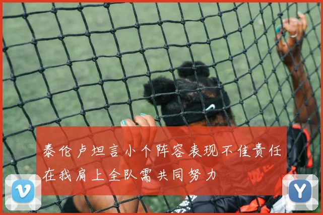 泰伦卢坦言小个阵容表现不佳责任在我肩上全队需共同努力