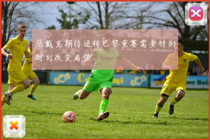 范戴克期待逆转巴黎重赛需要特别时刻改变局势