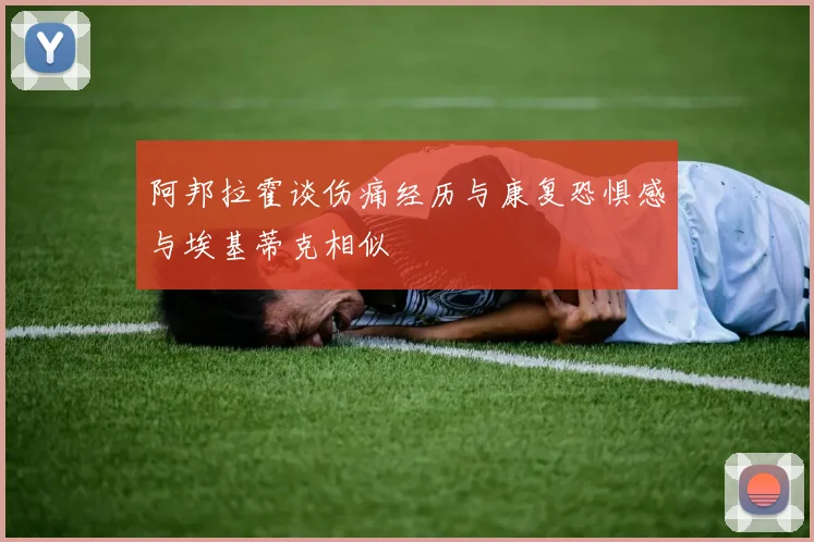 阿邦拉霍谈伤痛经历与康复恐惧感与埃基蒂克相似