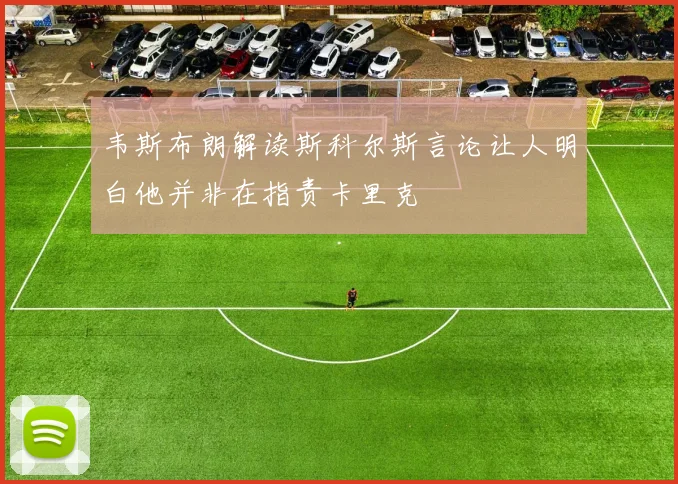 韦斯布朗解读斯科尔斯言论让人明白他并非在指责卡里克
