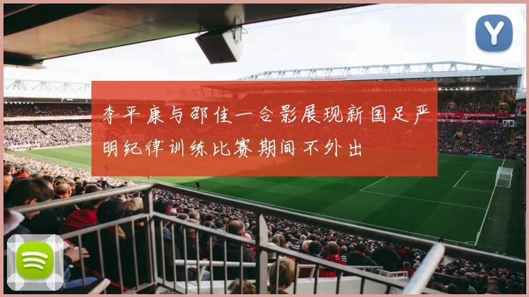 李平康与邵佳一合影展现新国足严明纪律训练比赛期间不外出
