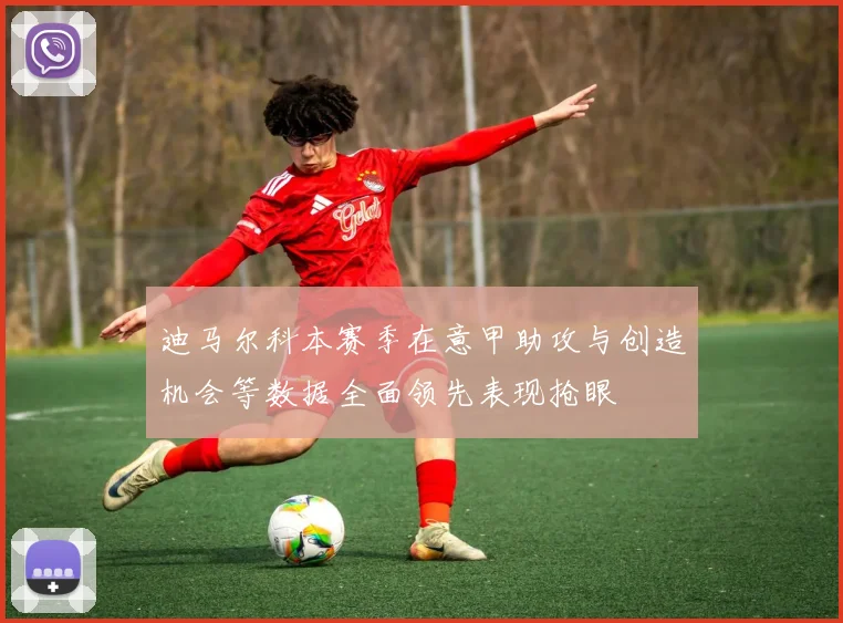 迪马尔科本赛季在意甲助攻与创造机会等数据全面领先表现抢眼