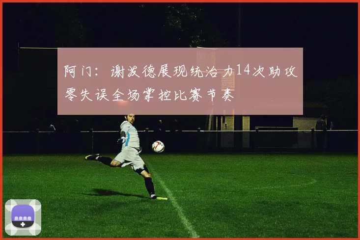 阿门：谢泼德展现统治力14次助攻零失误全场掌控比赛节奏