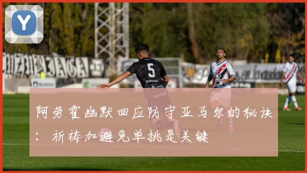 阿劳霍幽默回应防守亚马尔的秘诀：祈祷加避免单挑是关键