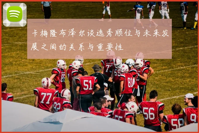 卡梅隆布泽尔谈选秀顺位与未来发展之间的关系与重要性