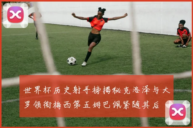 世界杯历史射手榜揭秘克洛泽与大罗领衔梅西第五姆巴佩紧随其后