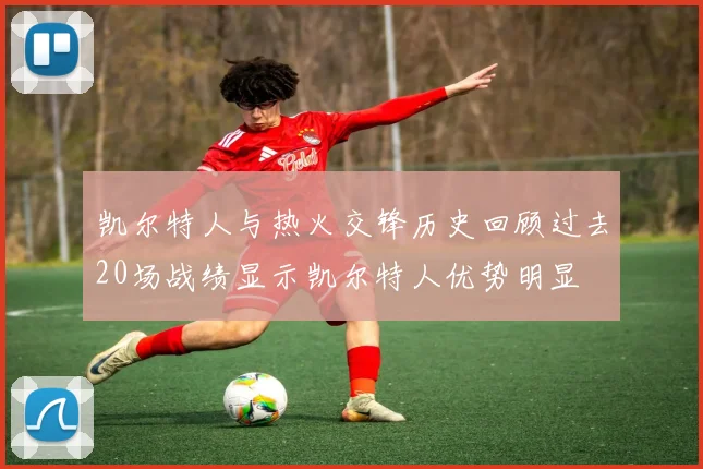 凯尔特人与热火交锋历史回顾过去20场战绩显示凯尔特人优势明显