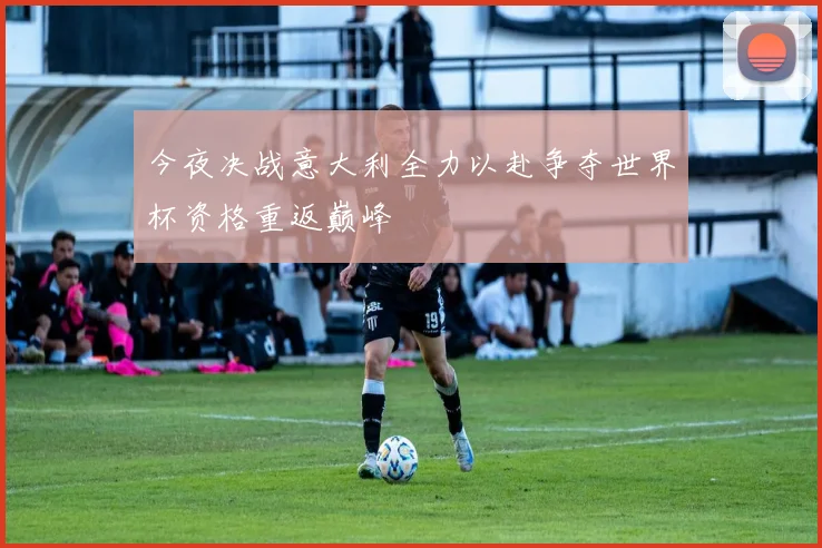 今夜决战意大利全力以赴争夺世界杯资格重返巅峰