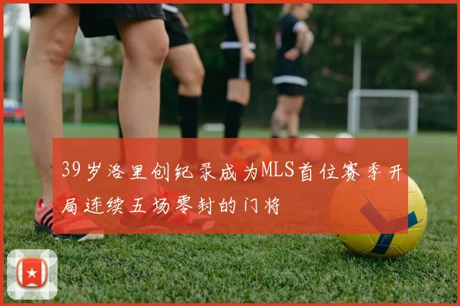39岁洛里创纪录成为MLS首位赛季开局连续五场零封的门将