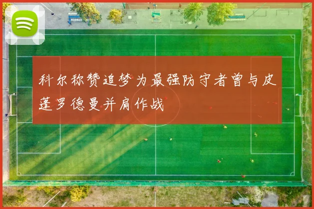 科尔称赞追梦为最强防守者曾与皮蓬罗德曼并肩作战