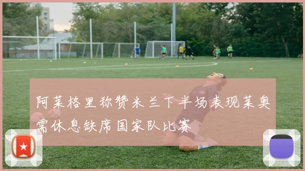 阿莱格里称赞米兰下半场表现莱奥需休息缺席国家队比赛