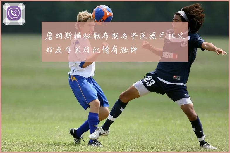 詹姆斯揭秘勒布朗名字来源于祖父好友母亲对此情有独钟
