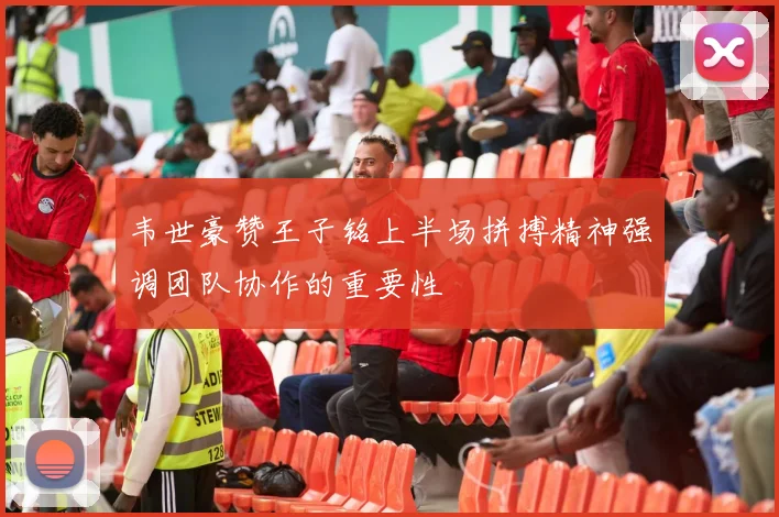 韦世豪赞王子铭上半场拼搏精神强调团队协作的重要性