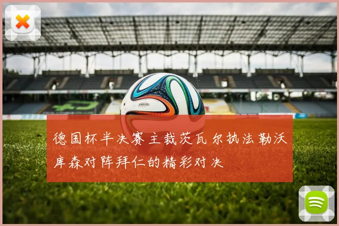 德国杯半决赛主裁茨瓦尔执法勒沃库森对阵拜仁的精彩对决